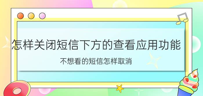 怎样关闭短信下方的查看应用功能 不想看的短信怎样取消？